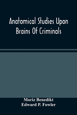 Anatomical Studies Upon Brains Of Criminals: A Contribution To Anthropology, Medicine, Jurisprudence, And Psychology By Moriz Benedikt, Edward P. Fowler Cover Image