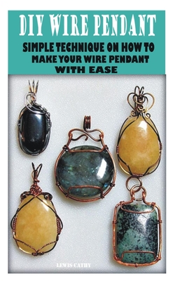 DIY Wire Pendant: Simple Technique Oh How to Make Your Wire Pendant with Ease By Lewis Cathy Cover Image
