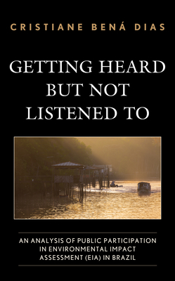 Getting Heard but Not Listened To: An Analysis of Public Participation in Environmental Impact Assessment (EIA) in Brazil (Democratic Dilemmas and Policy Responsiveness) By Cristiane Bená Dias Cover Image