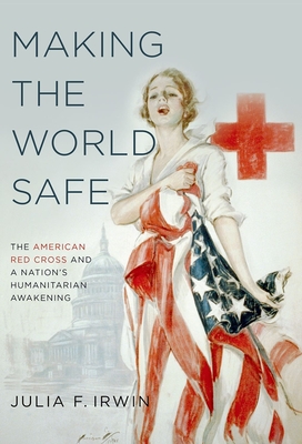 Making the World Safe: The American Red Cross and a Nation's Humanitarian Awakening Cover Image