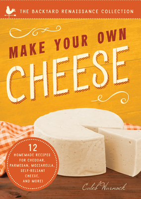 Make Your Own Cheese: Self-Sufficient Recipes for Cheddar, Parmesan, Romano, Cream Cheese, Mozzarella, Cottage Cheese, and Feta (The Backyard Renaissance Collection) By Caleb Warnock Cover Image