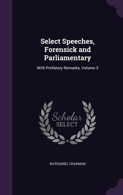 Select Speeches, Forensick and Parliamentary: With Prefatory Remarks, Volume 5 Select Speeches, Forensick and Parliamentary: With Prefatory Remarks, Volume 5 cover