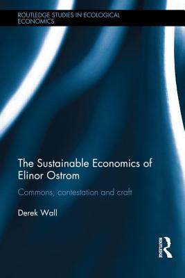 The Sustainable Economics of Elinor Ostrom: Commons, Contestation and Craft (Routledge Studies in Ecological Economics #33) By Derek Wall Cover Image