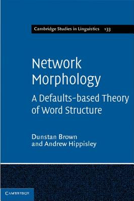 Network Morphology: A Defaults-Based Theory of Word Structure (Cambridge Studies in Linguistics #133) By Dunstan Brown, Andrew Hippisley Cover Image