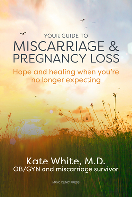 Your Guide to Miscarriage and Pregnancy Loss: Hope and Healing When You're No Longer Expecting By Dr. Kate White, M.D., M.P.H. Cover Image