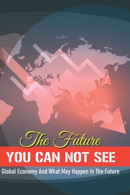 The Future You Can Not See: Global Economy And What May Happen In The Future: Economic Collapse Book By Reed Esson Cover Image