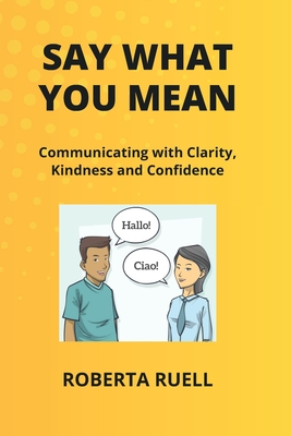 Say What You Mean: Communicating with Clarity, Kindness and Confidence