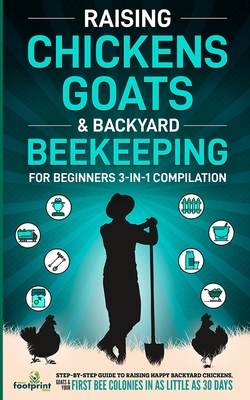 Raising Chickens, Goats & Backyard Beekeeping For Beginners: 3-in-1 Compilation Step-By-Step Guide to Raising Happy Backyard Chickens, Goats & Your Fi Cover Image