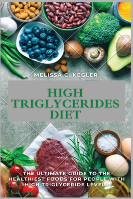 High Triglycerides Diet: The Ultimate Guide To The Healthiest Foods For People With High Triglyceride Levels Cover Image