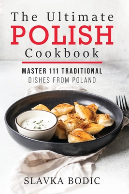 The Ultimate Polish Cookbook: Master 111 Traditional Dishes From Poland By Slavka Bodic Cover Image