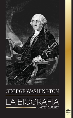 George Washington: La biografía - La Revolución Americana y el legado del padre fundador de Estados Unidos By United Library Cover Image
