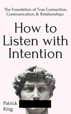 How to Listen with Intention: The Foundation of True Connection, Communication, and Relationships By Patrick King Cover Image