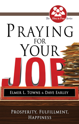 Praying for Your Job: Prosperity, Fulfillment, Happiness (How to Pray) By Elmer Towns, David Earley Cover Image