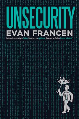 Unsecurity: Information Security Is Failing. Breaches Are Epidemic. How Can We Fix This Broken Industry? Cover Image
