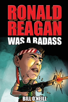 Ronald Reagan Was A Badass: Crazy But True Stories About The United States' 40th President By Bill O'Neill Cover Image