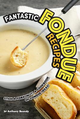 Fantastic Fondue Recipes: Stick a Fork in It! A Cookbook of Fondue Ideas! By Anthony Boundy Cover Image
