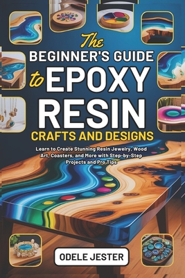 The Beginner's Guide to Epoxy Resin Crafts and Designs: Learn to Create Stunning Resin Jewelry, Wood Art, Coasters, and More with Step-by-Step Project By Odele Jester Cover Image