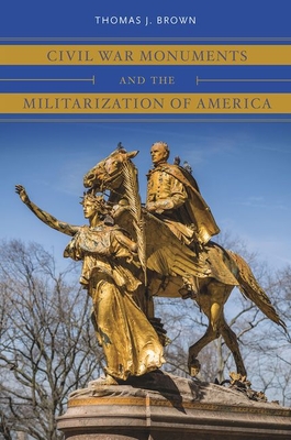 Civil War Monuments and the Militarization of America (Civil War America) By Thomas J. Brown Cover Image