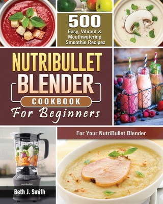 NutriBullet Blender Cookbook: 500 Easy, Vibrant & Mouthwatering Smoothie Recipes for Your NutriBullet Blender Cover Image