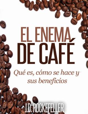 El Enema de Cafe: Que es, como se hace y sus beneficios By J. D. Rockefeller Cover Image