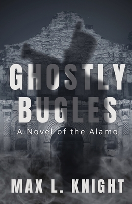 Ghostly Bugles: A Novel of the Alamo By Max L. Knight Cover Image