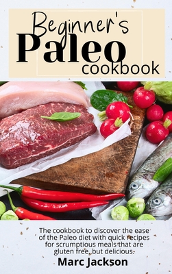 Beginner's Paleo Cookbook: Discover the ease of the Paleo diet with quick recipes for scrumptious meals that are gluten-free, but delicious. Cover Image