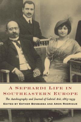 A Sephardi Life in Southeastern Europe: The Autobiography and Journals of Gabriel Arié, 1863-1939 (Samuel and Althea Stroum Book)