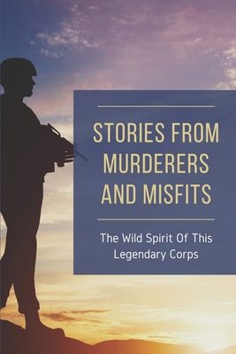 Stories From Murderers And Misfits: The Wild Spirit Of This Legendary Corps: Murderers And Misfits Stories By Sung Billeter Cover Image