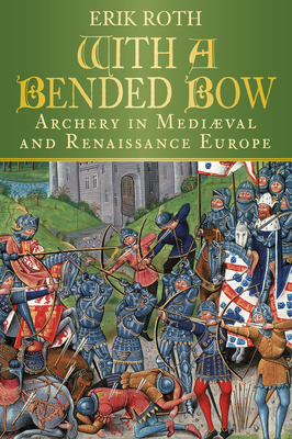 With a Bended Bow: Archery in Mediaeval and Renaissance Europe Cover Image