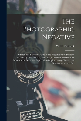 The Photographic Negative: Written as a Practical Guide to the Preparation of Sensitive Surfaces by the Calotype, Albumen, Collodion, and Gelatin By W. H. (William Henry) 1853- Burbank (Created by) Cover Image