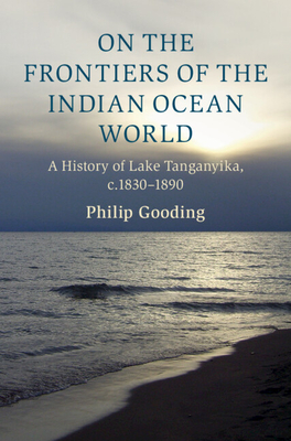 On the Frontiers of the Indian Ocean World: A History of Lake Tanganyika, C.1830-1890 (Cambridge Oceanic Histories) By Philip Gooding Cover Image