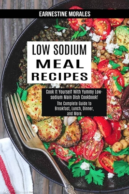 Low Sodium Meal Recipes: The Complete Guide to Breakfast, Lunch, Dinner, and More (Cook It Yourself With Yummy Low-sodium Main Dish Cookbook!) Cover Image