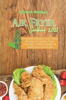 Air Fryer Cookbook 2021: Amazingly Delicious and Crispy Recipes for Healthy Fried Favorites, A Wide Varieties of healthy air fryer recipes Cover Image