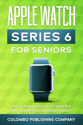 Apple Watch Series 6 For Seniors: The Ultimate Guide to Master Apple Watch 6 and WatchOS 7 By Colombo Publishing Company Cover Image