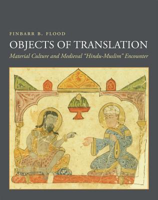 Objects of Translation: Material Culture and Medieval Hindu-Muslim Encounter By Finbarr Flood Cover Image