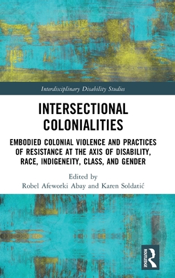 Intersectional Colonialities: Embodied Colonial Violence and Practices of Resistance at the Axis of Disability, Race, Indigeneity, Class, and Gender (Interdisciplinary Disability Studies)
