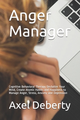 Anger Manager: Cognitive Behavioral Therapy Declutter Your Mind, Create Atomic Habits and Happiness to Manage Anger, Stress, Anxiety By Axel Deberty Cover Image