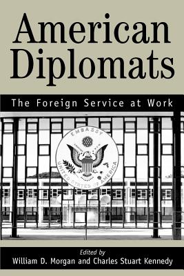 American Diplomats: The Foreign Service at Work By Stuart C. Marilyn Bentley Kennedy, William D. Stephen H. Grant Morgan Cover Image
