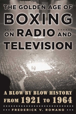 The Golden Age of Boxing on Radio and Television: A Blow-by-Blow History from 1921 to 1964 By Frederick V. Romano Cover Image