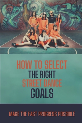 How To Select The Right Street Dance Goals: Make The Fast Progress Possible: Secret To Conquer Street Dance Goal By Yer Debernardi Cover Image