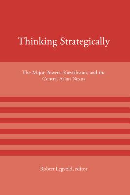 Thinking Strategically: The Major Powers, Kazakhstan, and the Central Asian Nexus (American Academy Studies in Global Security)
