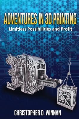 Adventures in 3D Printing: Limitless Possibilities and Profit Using 3D Printers By Christopher D. Winnan Cover Image