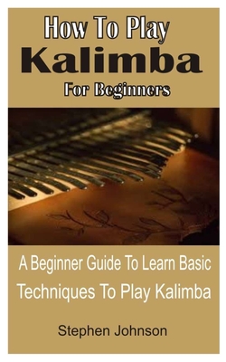 How To Play Kalimba For Beginners: A Beginner Guide To Learn Basic Techniques To Play Kalimba Cover Image