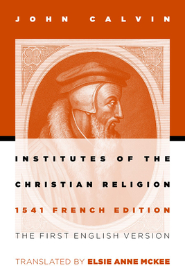 Institutes of the Christian Religion: The First English Version of the 1541 French Edition By John Calvin, Elsie Anne McKee (Translator) Cover Image