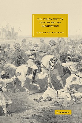 The Indian Mutiny and the British Imagination (Cambridge Studies in Nineteenth-Century Literature and Cultu #43) By Gautam Chakravarty Cover Image