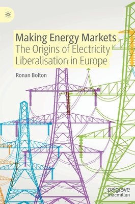 Making Energy Markets: The Origins of Electricity Liberalisation in Europe By Ronan Bolton Cover Image