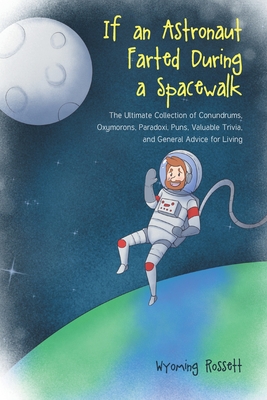 If an Astronaut Farted During a Spacewalk: The Ultimate Collection of Conundrums, Oxymorons, Paradoxi, Puns, Valuable Trivia, and General Advice for L Cover Image