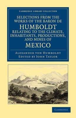 Selections from the Works of the Baron de Humboldt, Relating to the Climate, Inhabitants, Productions, and Mines of Mexico (Cambridge Library Collection - Latin American Studies)