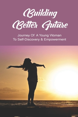 Building Better Future: Journey Of A Young Woman To Self-Discovery & Empowerment: How To Start Self Discovery