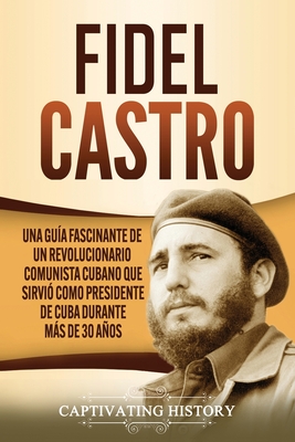 Fidel Castro: Una guía fascinante de un revolucionario comunista cubano que sirvió como presidente de Cuba durante más de 30 años Cover Image